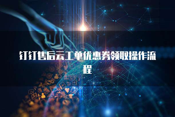 钉钉售后云工单优惠券领取操作流程