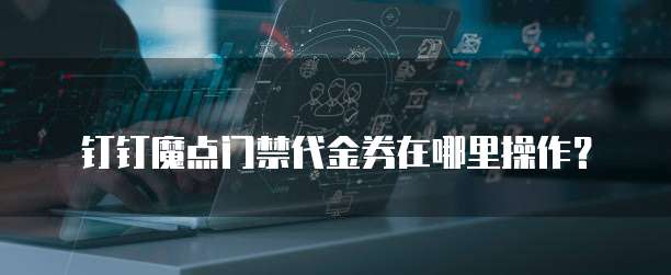 钉钉魔点门禁代金券在哪里操作?