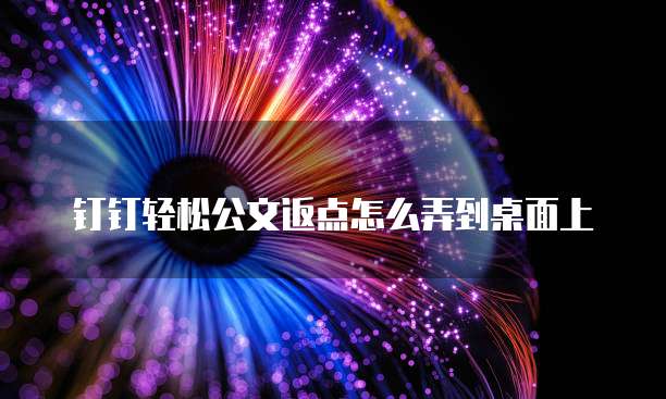 钉钉轻松公文返点怎么弄到桌面上