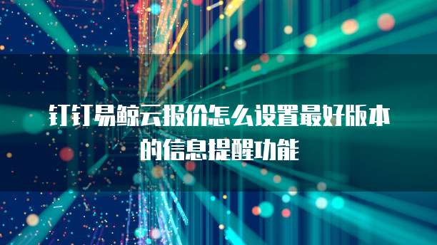 钉钉易鲸云报价怎么设置最好版本的信息提醒功能