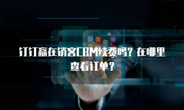 钉钉赢在销客CRM续费吗?在哪里查看订单?
