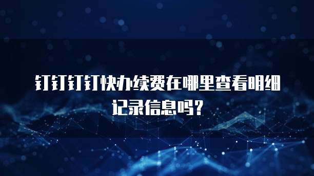 钉钉钉钉快办续费在哪里查看明细记录信息吗?