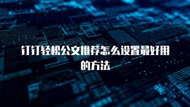 钉钉轻松公文推荐怎么设置最好用的方法