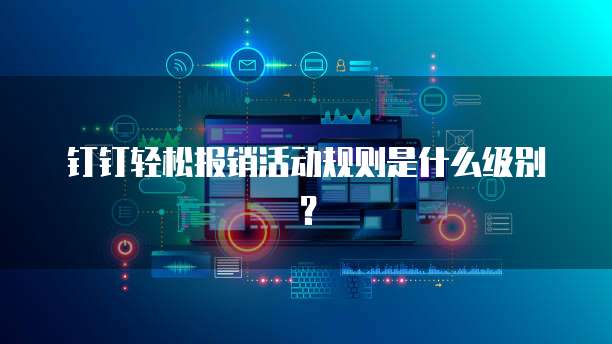 钉钉轻松报销活动规则是什么级别?