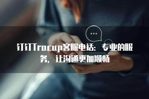 钉钉Tracup客服电话:专业的服务,让沟通更加顺畅