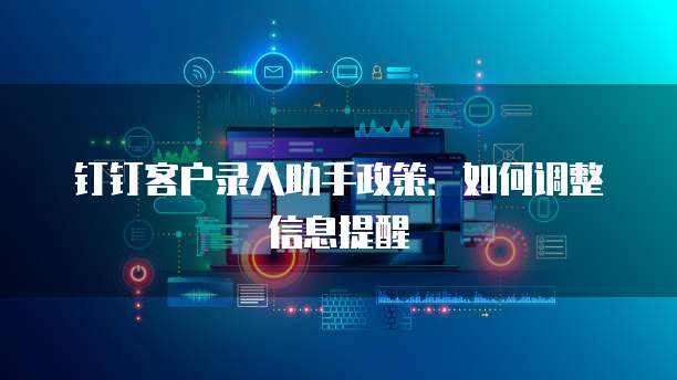 钉钉客户录入助手政策：如何调整信息提醒