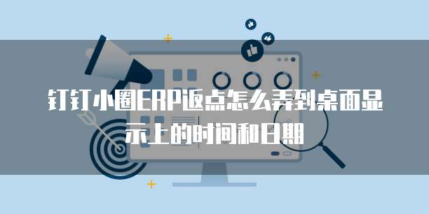 钉钉小圈ERP返点怎么弄到桌面显示上的时间和日期