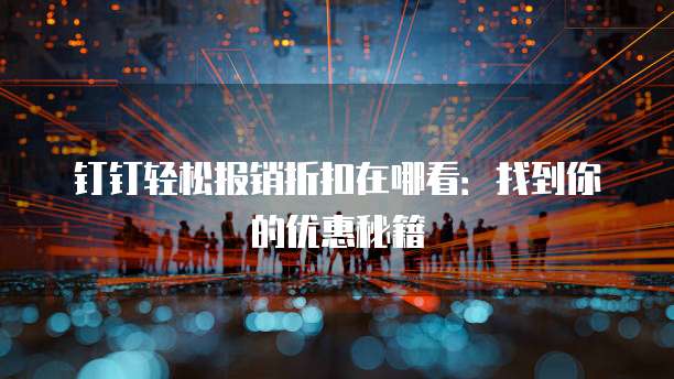 钉钉轻松报销折扣在哪看:找到你的优惠秘籍