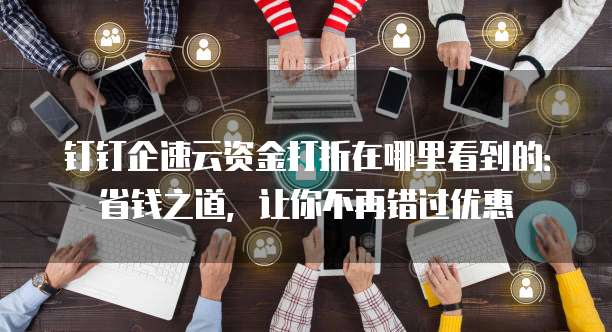 钉钉企速云资金打折在哪里看到的:省钱之道,让你不再错过优惠