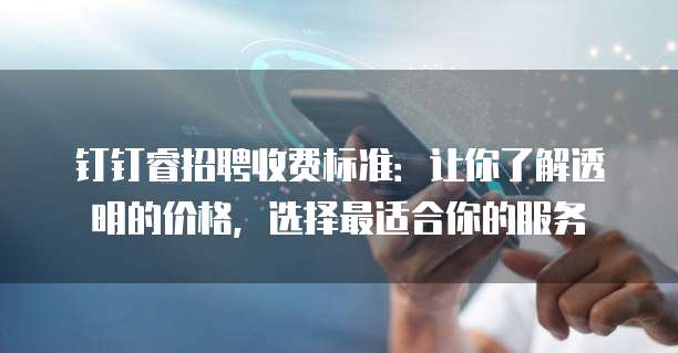 钉钉睿招聘收费标准:让你了解透明的价格,选择最适合你的服务