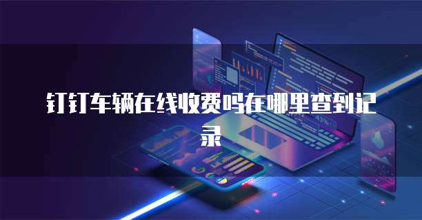 钉钉车辆在线收费吗在哪里查到记录