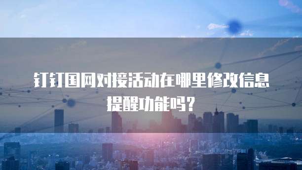 钉钉国网对接活动在哪里修改信息提醒功能吗?