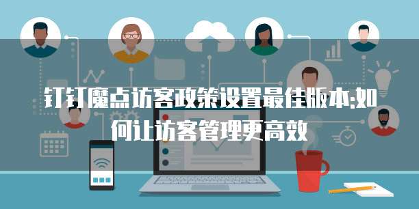 钉钉魔点访客政策设置最佳版本:如何让访客管理更高效