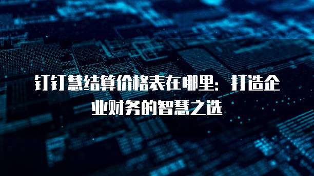 钉钉慧结算价格表在哪里:打造企业财务的智慧之选