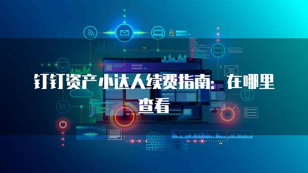 钉钉资产小达人续费指南:在哪里查看