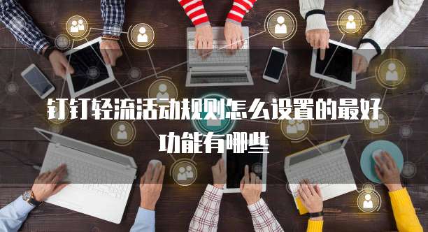 钉钉轻流活动规则怎么设置的最好功能有哪些