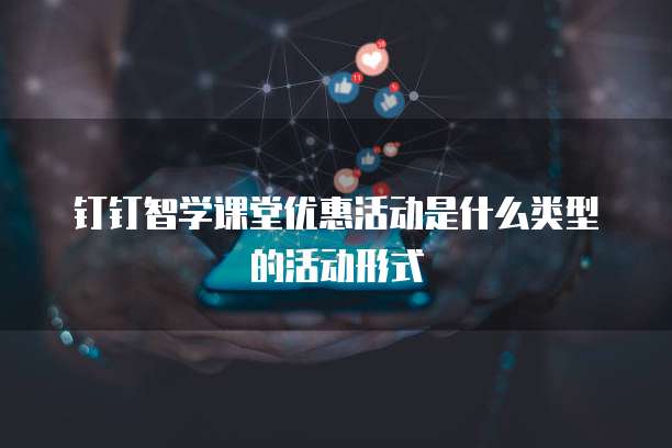 钉钉智学课堂优惠活动是什么类型的活动形式