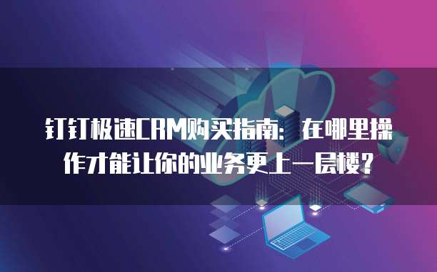 钉钉极速CRM购买指南:在哪里操作才能让你的业务更上一层楼?