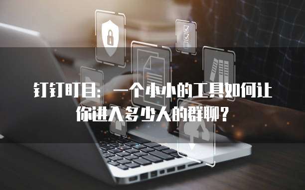 钉钉盯目:一个小小的工具如何让你进入多少人的群聊?