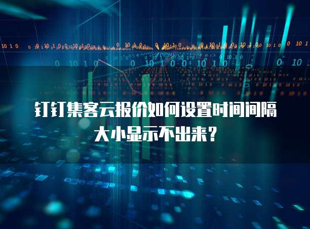 钉钉集客云报价如何设置时间间隔大小显示不出来?