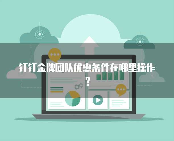 钉钉金牌团队优惠条件在哪里操作?