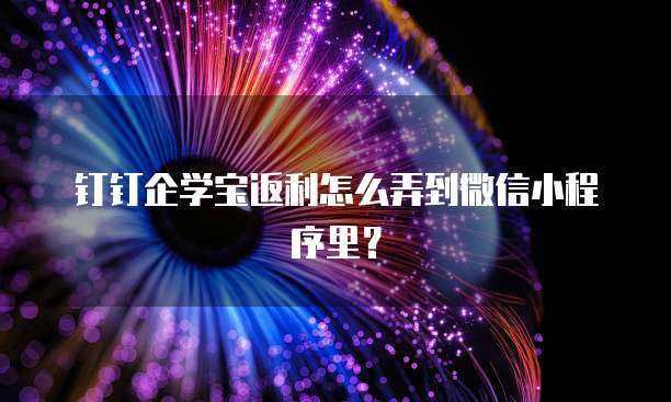钉钉企学宝返利怎么弄到微信小程序里?