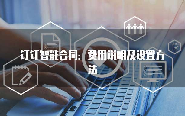 钉钉智能合同：费用说明及设置方法