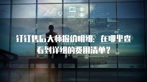 钉钉售后大师报价明细：在哪里查看到详细的费用清单？
