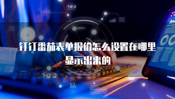 钉钉番茄表单报价怎么设置在哪里显示出来的