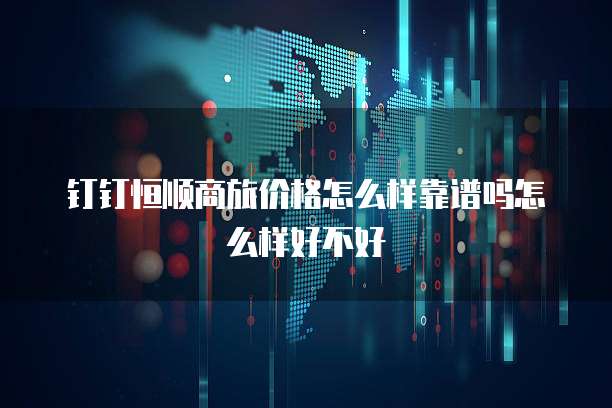 钉钉恒顺商旅价格怎么样靠谱吗怎么样好不好
