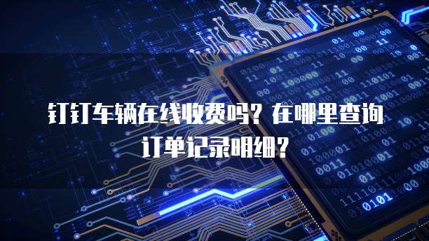 钉钉车辆在线收费吗?在哪里查询订单记录明细?