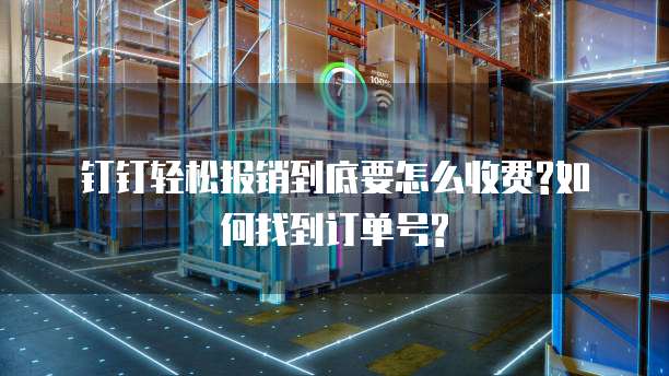 钉钉轻松报销到底要怎么收费?如何找到订单号?