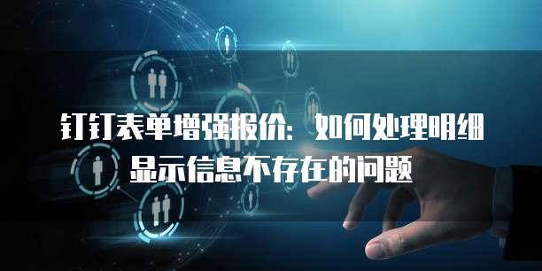 钉钉表单增强报价:如何处理明细显示信息不存在的问题