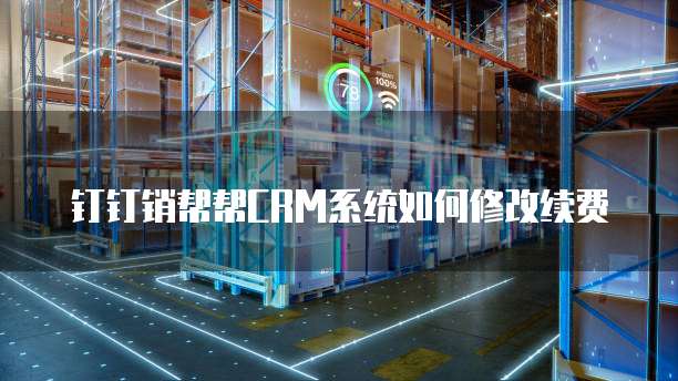 钉钉销帮帮CRM系统如何修改续费