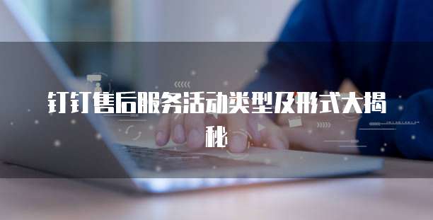 钉钉售后服务活动类型及形式大揭秘