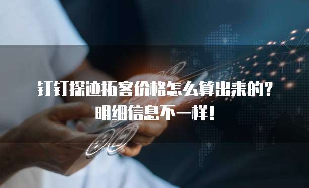 钉钉探迹拓客价格怎么算出来的?明细信息不一样!