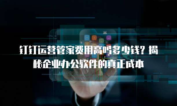 钉钉运营管家费用高吗多少钱?揭秘企业办公软件的真正成本