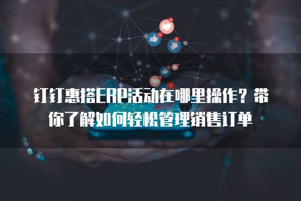 钉钉惠搭ERP活动在哪里操作?带你了解如何轻松管理销售订单