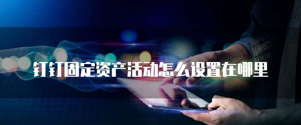 钉钉固定资产活动怎么设置在哪里