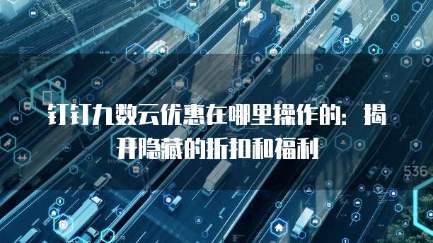 钉钉九数云优惠在哪里操作的：揭开隐藏的折扣和福利