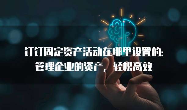钉钉固定资产活动在哪里设置的:管理企业的资产,轻松高效