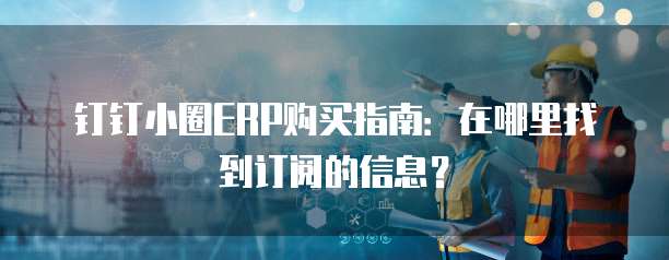 钉钉小圈ERP购买指南：在哪里找到订阅的信息？