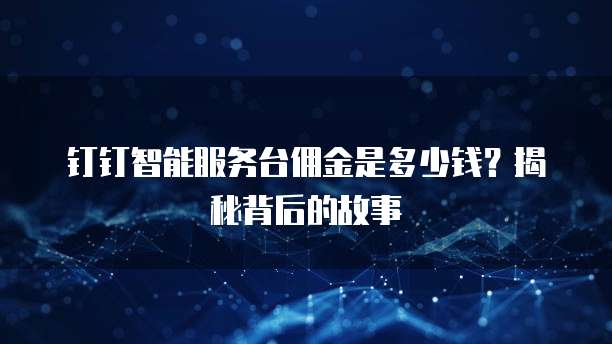 钉钉智能服务台佣金是多少钱?揭秘背后的故事