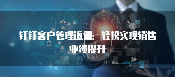 钉钉客户管理返佣：轻松实现销售业绩提升
