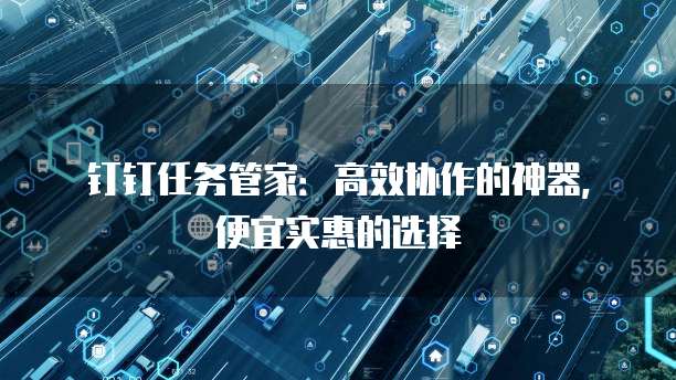 钉钉任务管家:高效协作的神器,便宜实惠的选择
