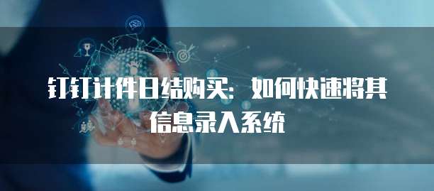 钉钉计件日结购买:如何快速将其信息录入系统