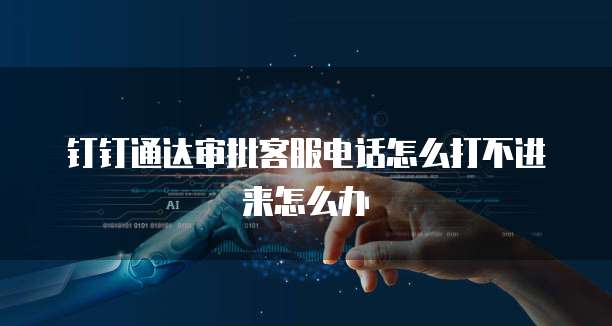钉钉通达审批客服电话怎么打不进来怎么办