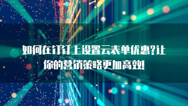 如何在钉钉上设置云表单优惠?让你的营销策略更加高效!
