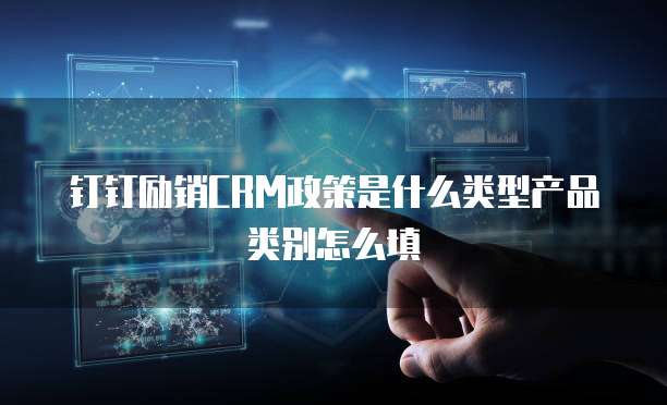 钉钉励销CRM政策是什么类型产品类别怎么填