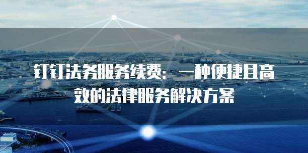 钉钉法务服务续费:一种便捷且高效的法律服务解决方案